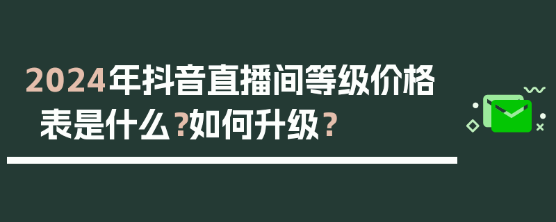 2024年抖音直播间等级价格表是什么？如何升级？