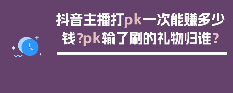 抖音主播打pk一次能赚多少钱？pk输了刷的礼物归谁？