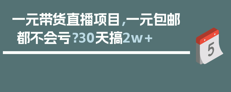 一元带货直播项目，一元包邮都不会亏？30天搞2w+