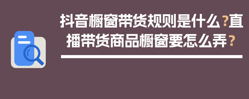 抖音橱窗带货规则是什么？直播带货商品橱窗要怎么弄？