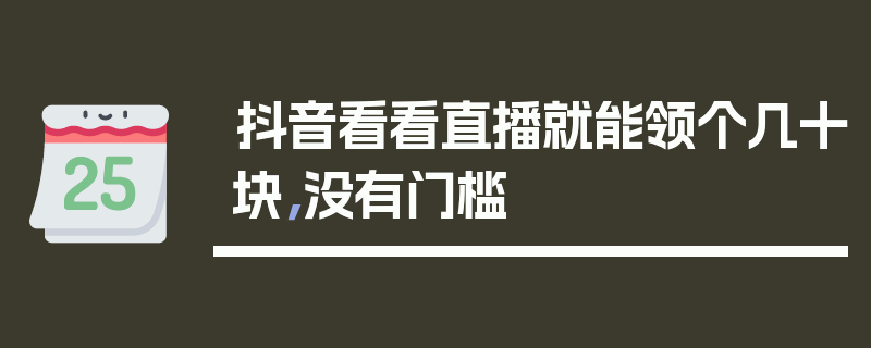 抖音看看直播就能领个几十块，没有门槛