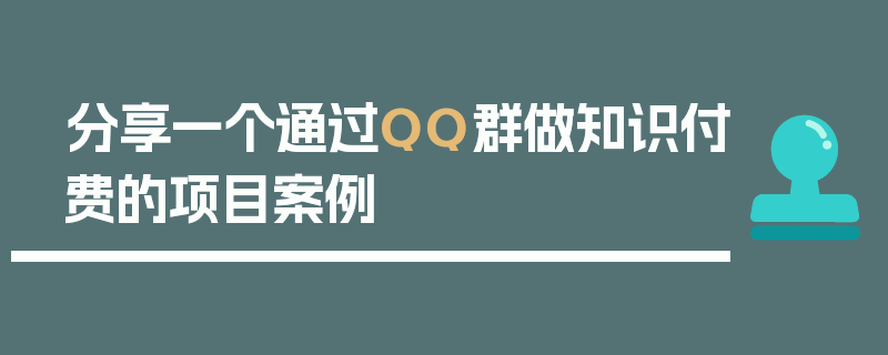 分享一个通过QQ群做知识付费的项目案例