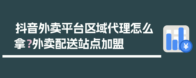 抖音外卖平台区域代理怎么拿？外卖配送站点加盟