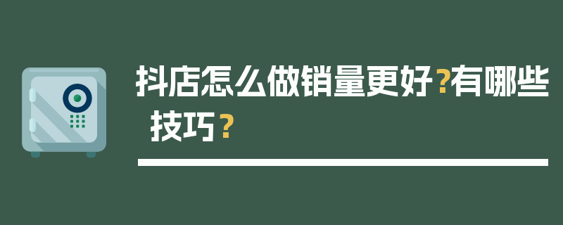 抖店怎么做销量更好？有哪些技巧？