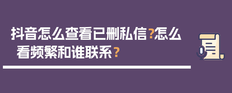 抖音怎么查看已删私信？怎么看频繁和谁联系？