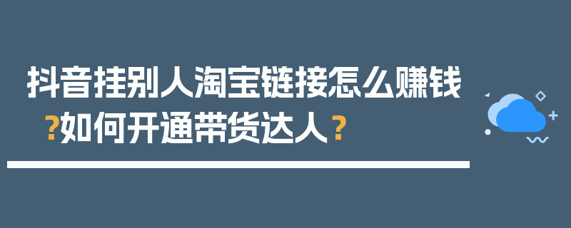 抖音挂别人淘宝链接怎么赚钱？如何开通带货达人？