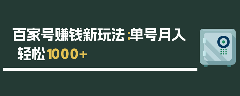 百家号赚钱新玩法：单号月入轻松1000+