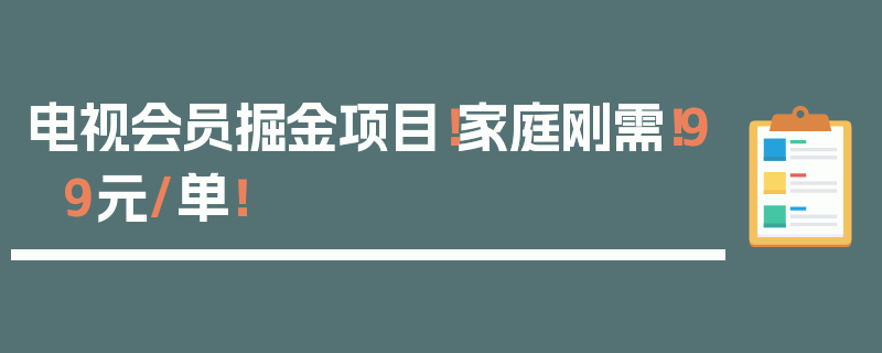 电视会员掘金项目！家庭刚需！99元/单！