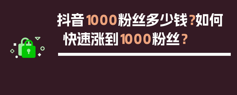 抖音1000粉丝多少钱？如何快速涨到1000粉丝？