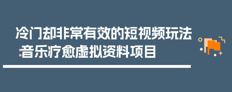 冷门却非常有效的短视频玩法：音乐疗愈虚拟资料项目