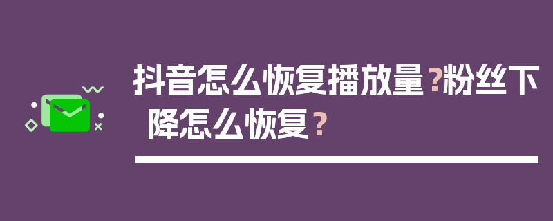 抖音怎么恢复播放量？粉丝下降怎么恢复？