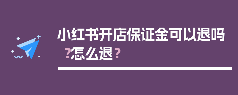 小红书开店保证金可以退吗？怎么退？