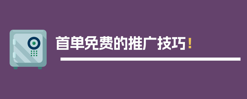 首单免费的推广技巧！