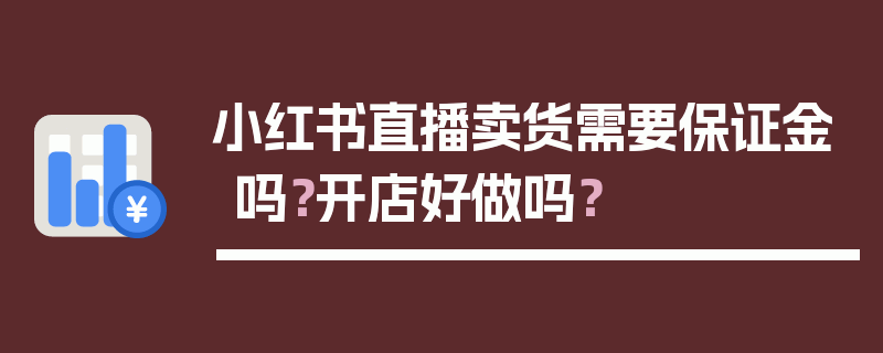 小红书直播卖货需要保证金吗？开店好做吗？