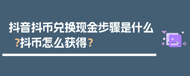 抖音抖币兑换现金步骤是什么？抖币怎么获得？