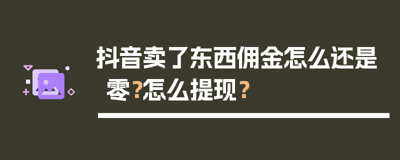 抖音卖了东西佣金怎么还是零？怎么提现？