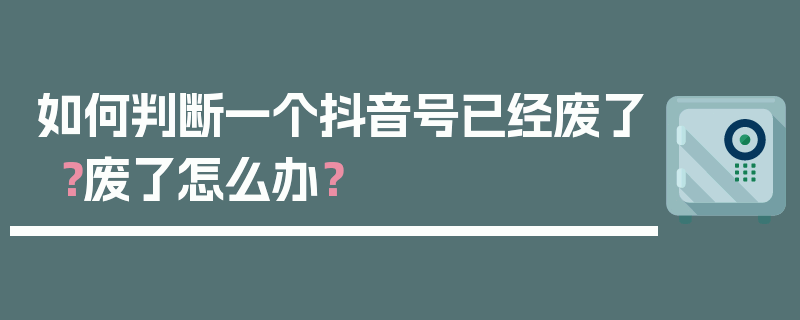 如何判断一个抖音号已经废了？废了怎么办？