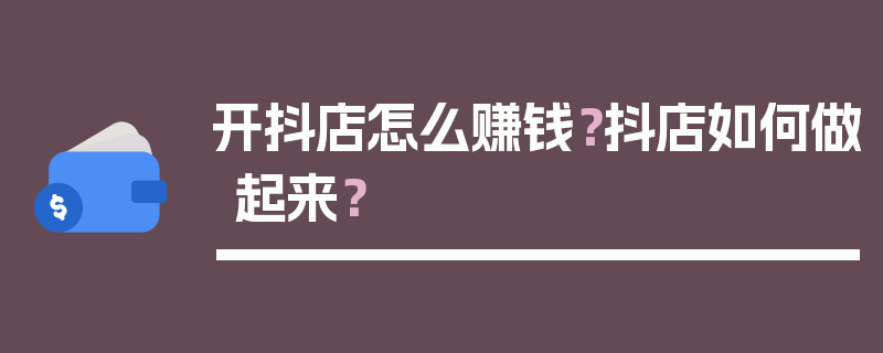 开抖店怎么赚钱？抖店如何做起来？