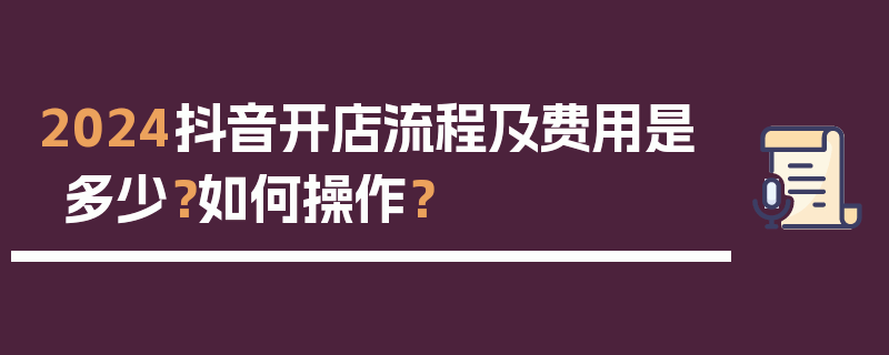 2024抖音开店流程及费用是多少？如何操作？