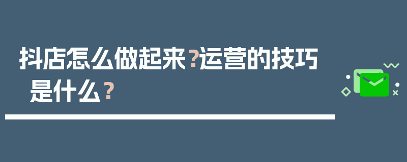 抖店怎么做起来？运营的技巧是什么？