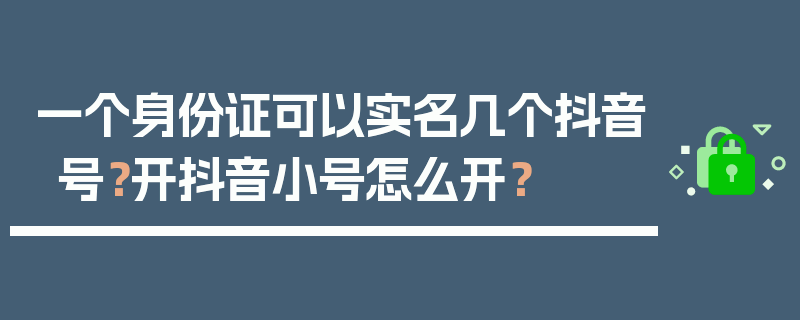 一个身份证可以实名几个抖音号？开抖音小号怎么开？