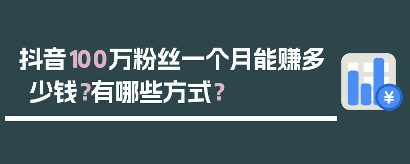 抖音100万粉丝一个月能赚多少钱？有哪些方式？