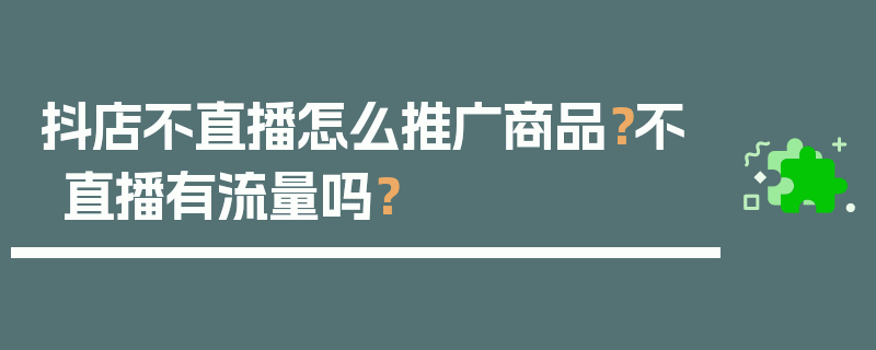 抖店不直播怎么推广商品？不直播有流量吗？