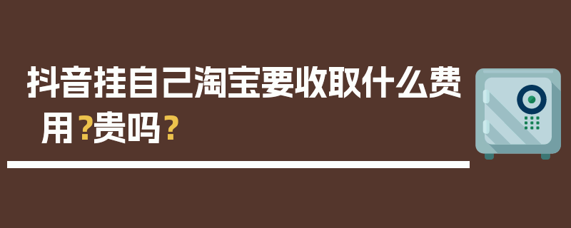 抖音挂自己淘宝要收取什么费用？贵吗？