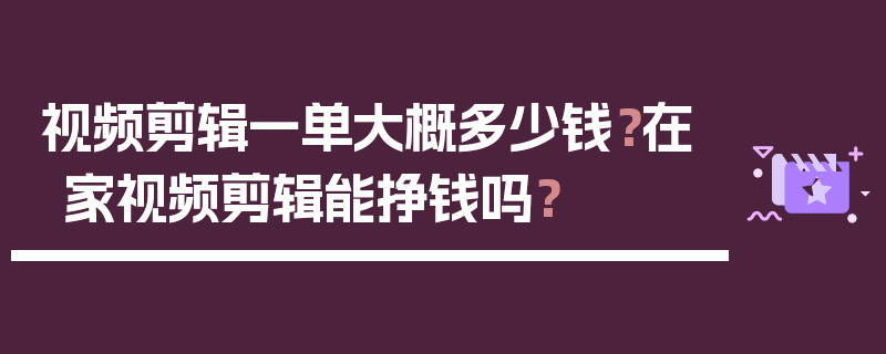 视频剪辑一单大概多少钱？在家视频剪辑能挣钱吗？