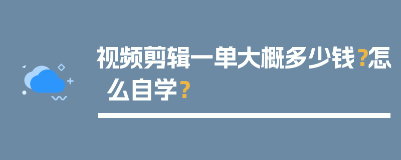 视频剪辑一单大概多少钱？怎么自学？