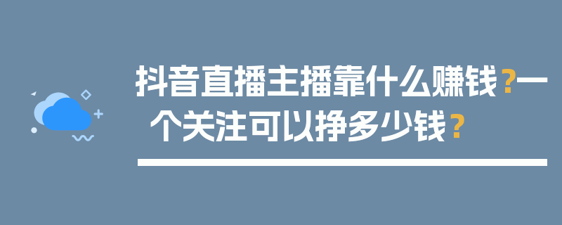 抖音直播主播靠什么赚钱？一个关注可以挣多少钱？