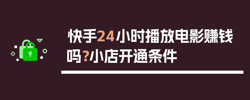 快手24小时播放电影赚钱吗？小店开通条件