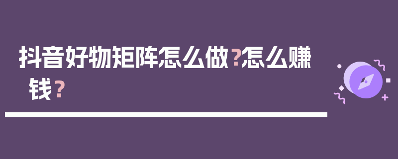 抖音好物矩阵怎么做？怎么赚钱？