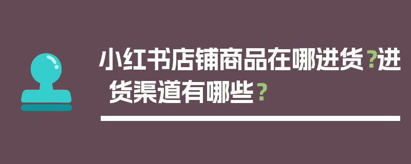 小红书店铺商品在哪进货？进货渠道有哪些？