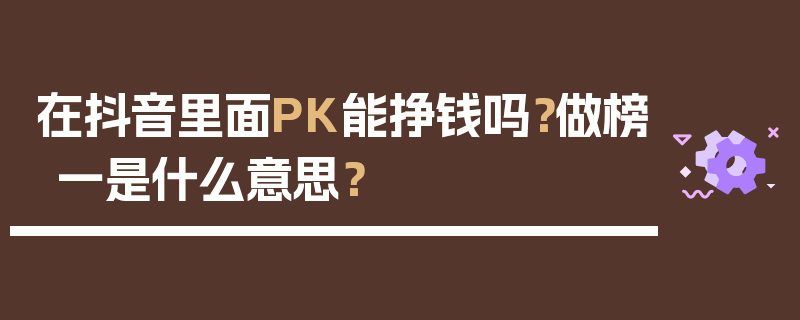 在抖音里面PK能挣钱吗？做榜一是什么意思？