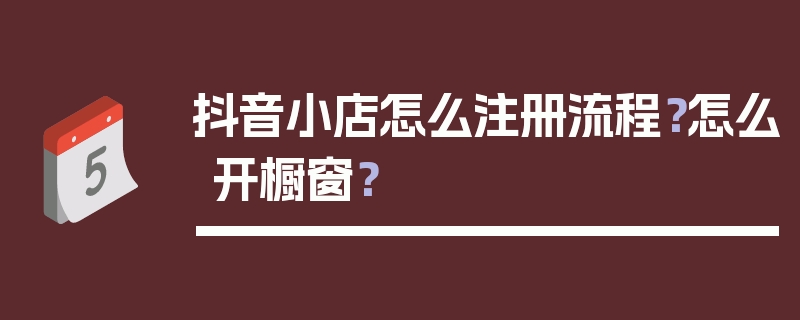 抖音小店怎么注册流程？怎么开橱窗？