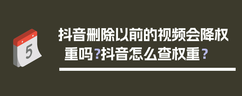 抖音删除以前的视频会降权重吗？抖音怎么查权重？