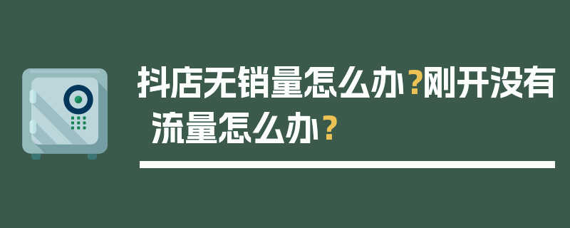 抖店无销量怎么办？刚开没有流量怎么办？