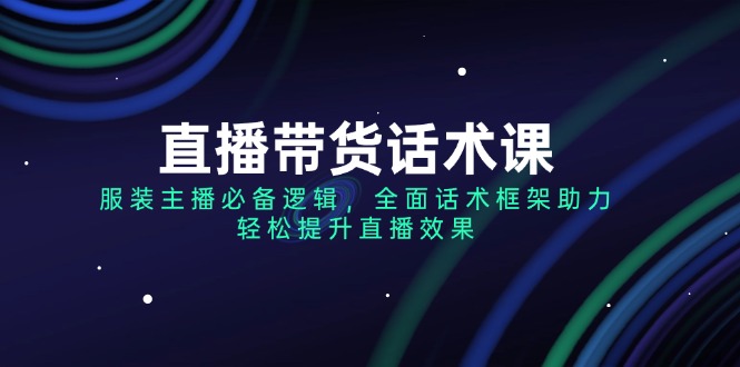 （14231期）直播带货话术课，服装主播必备逻辑，全面话术框架助力，轻松提升直播效果-忧忧资源网