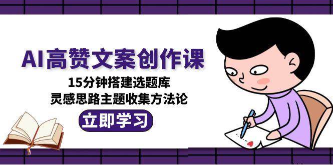 AI高赞文案创作课,15分钟搭建选题库,灵感思路主题收集方法论-幽忧帮