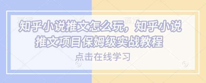 知乎小说推文怎么玩，知乎小说推文项目保姆级实战教程-忧忧资源网