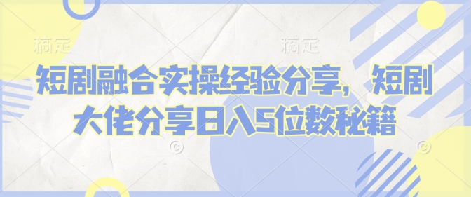 短剧融合实操经验分享，短剧大佬分享日入5位数秘籍-忧忧资源网