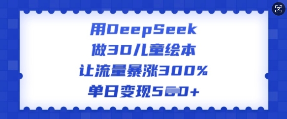 用DeepSeek做3D儿童绘本，让流量暴涨300%，单日变现多张-忧忧资源网