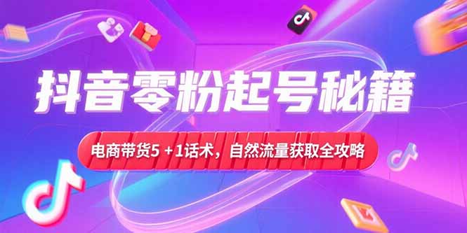 抖音零粉起号秘籍,电商带货5+1话术,自然流量获取实操流程-幽忧帮