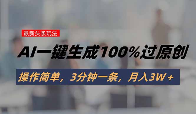头条最新玩法,AI一键生成100%过原创,操作简单,3分钟一条,月入3W+-幽忧帮