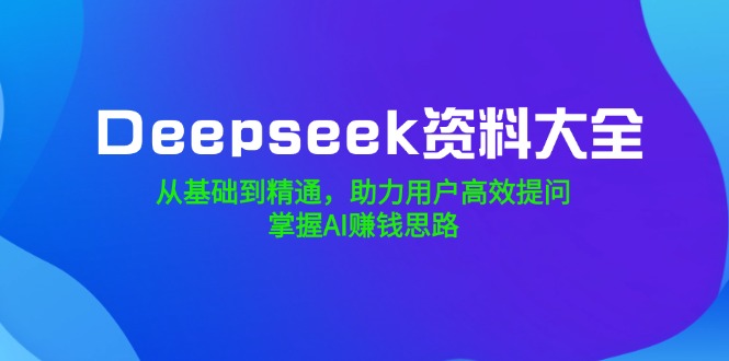 （14331期）Deepseek资料大全，从基础到精通，助力用户高效提问，掌握AI赚钱思路-忧忧资源网