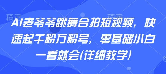 AI老爷爷跳舞合拍短视频,快速起千粉万粉号,零基础小白一看就会(详细教学)-幽忧帮
