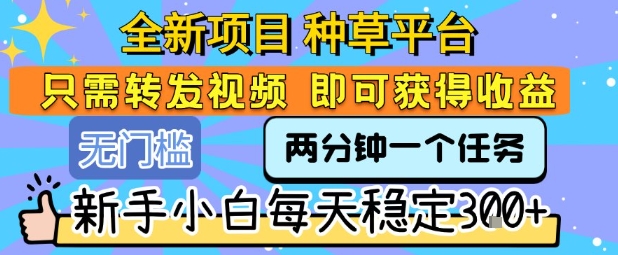 全新项目 种草平台 只需要转发任务视频 即可获得收益 新手小白每天稳定3张+【揭秘】-幽忧帮