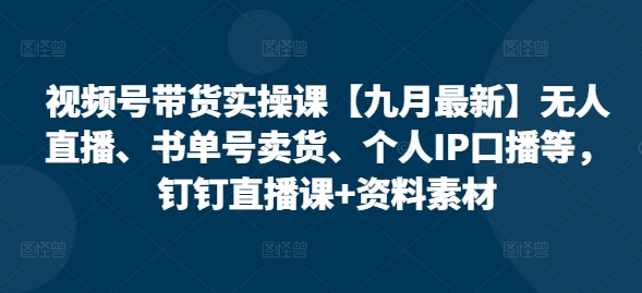 视频号带货实操课【25年7月最新】无人直播、书单号卖货、个人IP口播等,钉钉直播课+资料素材-幽忧帮