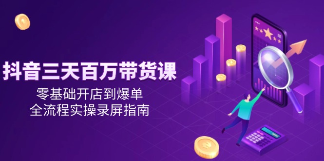 抖音三天百万带货课,零基础开店到爆单,全流程实操录屏指南-幽忧帮